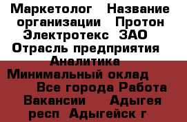 Маркетолог › Название организации ­ Протон-Электротекс, ЗАО › Отрасль предприятия ­ Аналитика › Минимальный оклад ­ 18 000 - Все города Работа » Вакансии   . Адыгея респ.,Адыгейск г.